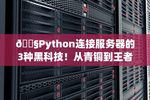🔧Python连接服务器的3种黑科技！从青铜到王者就看这篇🔧