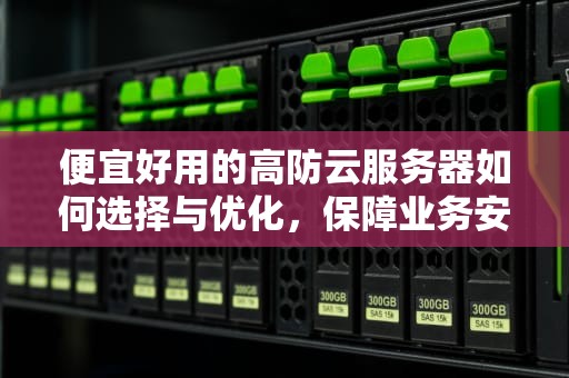 便宜好用的高防云服务器如何选择与优化，保障业务安全与稳定
