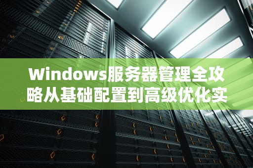 Windows服务器管理全攻略从基础配置到高级优化实战指南