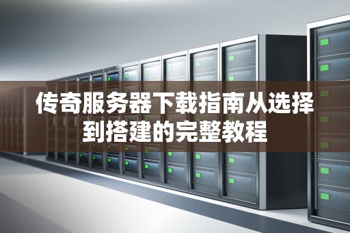 传奇服务器下载指南从选择到搭建的完整教程