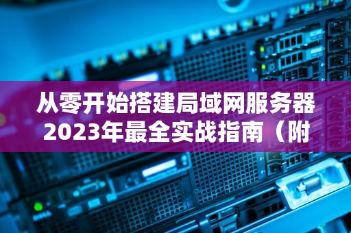 从零开始搭建局域网服务器2023年最全实战指南（附拓扑图）