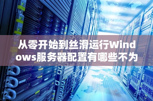 从零开始到丝滑运行Windows服务器配置有哪些不为人知的骚操作？