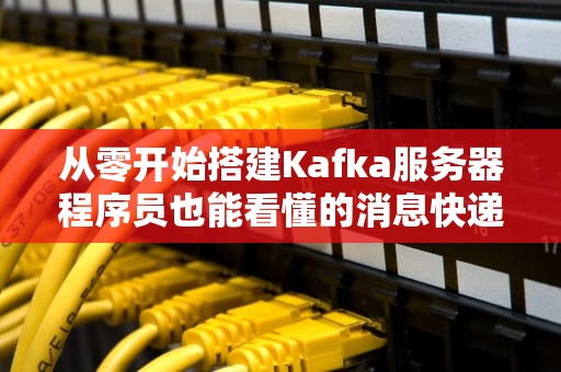 从零开始搭建Kafka服务器程序员也能看懂的消息快递站建设指南