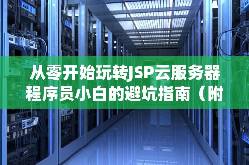 从零开始玩转JSP云服务器程序员小白的避坑指南（附实战代码）