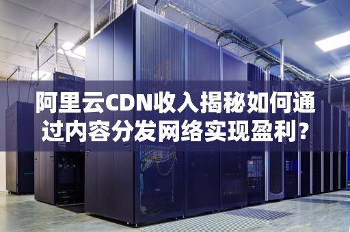 阿里云CDN收入揭秘如何通过内容分发网络实现盈利？