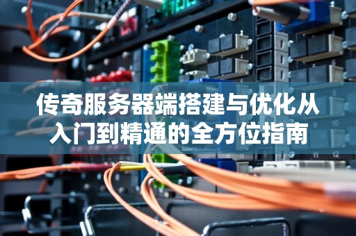 传奇服务器端搭建与优化从入门到精通的全方位指南