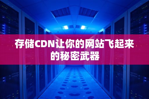存储CDN让你的网站飞起来的秘密武器