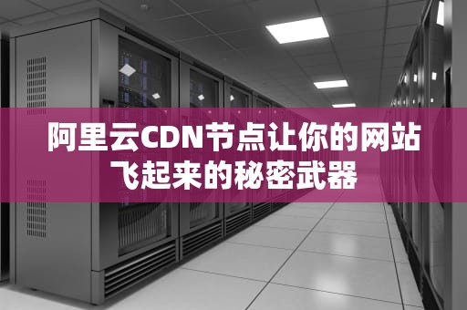 阿里云CDN节点让你的网站飞起来的秘密武器