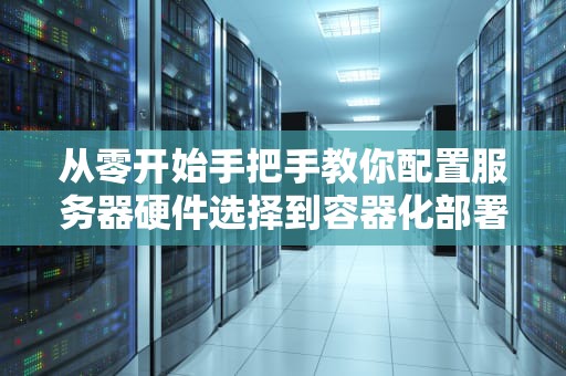 从零开始手把手教你配置服务器硬件选择到容器化部署的保姆级指南
