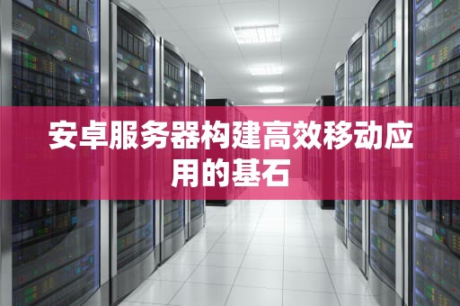 安卓服务器构建高效移动应用的基石
