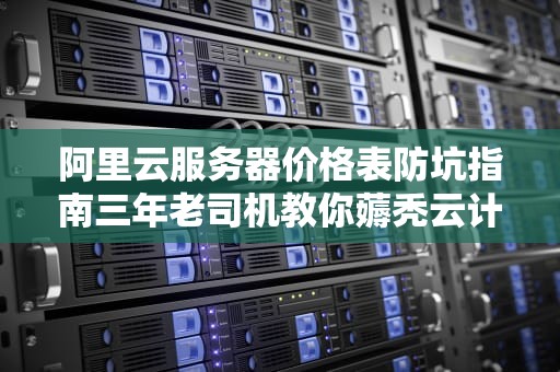 阿里云服务器价格表防坑指南三年老司机教你薅秃云计算羊毛（附省钱公式）