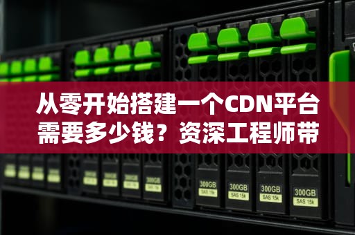 从零开始搭建一个CDN平台需要多少钱？资深工程师带你算笔明白账