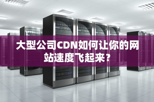 大型公司CDN如何让你的网站速度飞起来？