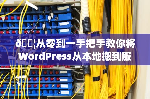 📦从零到一手把手教你将WordPress从本地搬到服务器（附避坑指南）📦