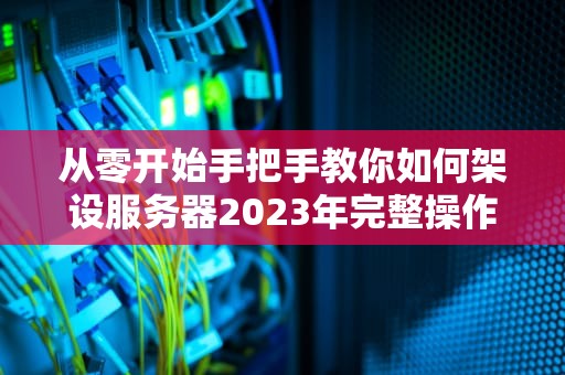从零开始手把手教你如何架设服务器2023年完整操作指南