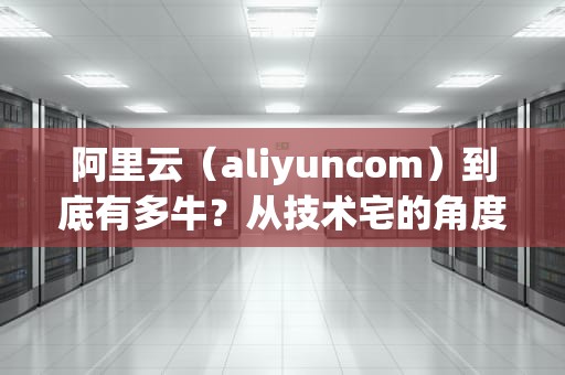 阿里云（aliyuncom）到底有多牛？从技术宅的角度带你揭秘云计算巨头的秘密武器！