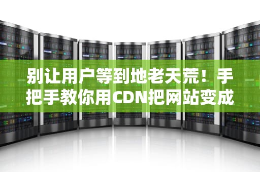 别让用户等到地老天荒！手把手教你用CDN把网站变成闪电侠