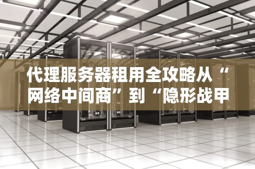 代理服务器租用全攻略从“网络中间商”到“隐形战甲”，看完这篇你也能成老司机！