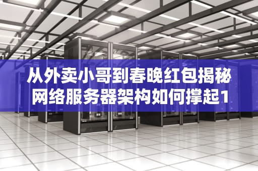 从外卖小哥到春晚红包揭秘网络服务器架构如何撑起10亿人狂欢