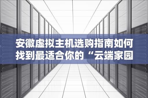 安徽虚拟主机选购指南如何找到最适合你的“云端家园”？
