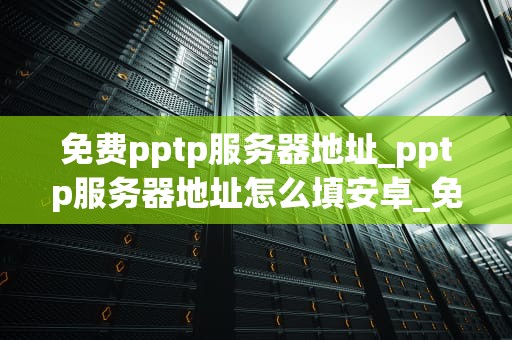 免费pptp服务器地址_pptp服务器地址怎么填安卓_免费PPTP服务器地址的探索与应用