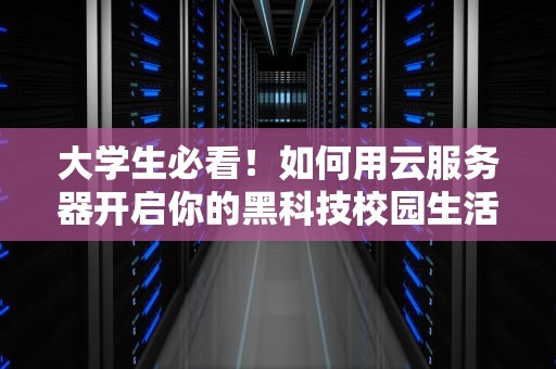 大学生必看！如何用云服务器开启你的黑科技校园生活？（附全网最全学生优惠攻略）