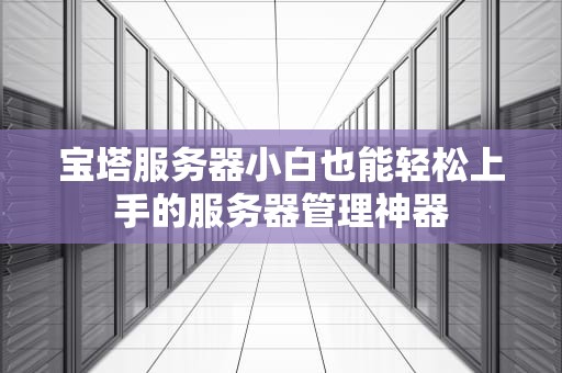 宝塔服务器小白也能轻松上手的服务器管理神器