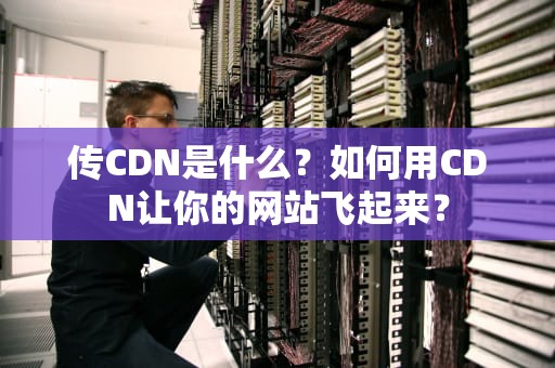 传CDN是什么？如何用CDN让你的网站飞起来？