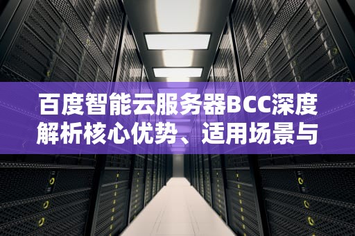 百度智能云服务器BCC深度解析核心优势、适用场景与高效使用指南