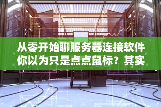 从零开始聊服务器连接软件你以为只是点点鼠标？其实大有学问！