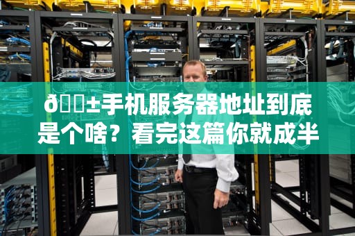 📱手机服务器地址到底是个啥？看完这篇你就成半个专家了！