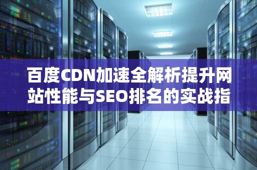 百度CDN加速全解析提升网站性能与SEO排名的实战指南