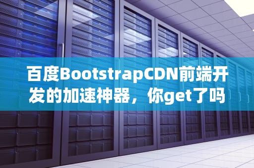 百度BootstrapCDN前端开发的加速神器，你get了吗？