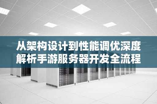 从架构设计到性能调优深度解析手游服务器开发全流程（附10个实战避坑指南）