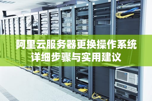 阿里云服务器更换操作系统详细步骤与实用建议