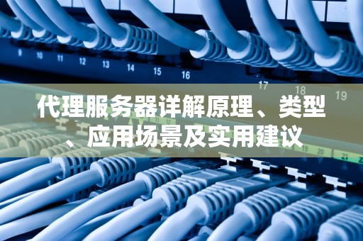 代理服务器详解原理、类型、应用场景及实用建议