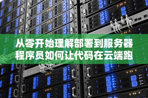 从零开始理解部署到服务器程序员如何让代码在云端跑起来？