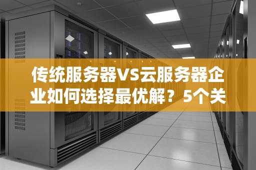 传统服务器VS云服务器企业如何选择最优解？5个关键维度深度解析