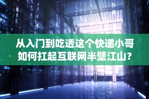 从入门到吃透这个快递小哥如何扛起互联网半壁江山？——深度解析Nginx服务器
