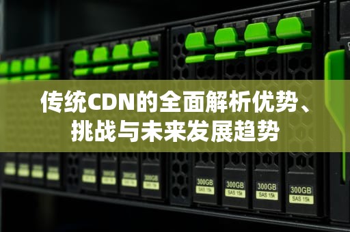 传统CDN的全面解析优势、挑战与未来发展趋势