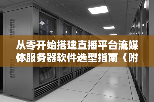 从零开始搭建直播平台流媒体服务器软件选型指南（附真实翻车现场）