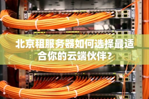 北京租服务器如何选择最适合你的云端伙伴？