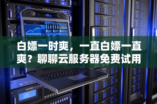 白嫖一时爽，一直白嫖一直爽？聊聊云服务器免费试用的正确姿势