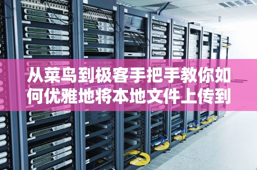 从菜鸟到极客手把手教你如何优雅地将本地文件上传到服务器