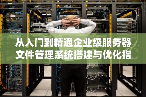 从入门到精通企业级服务器文件管理系统搭建与优化指南