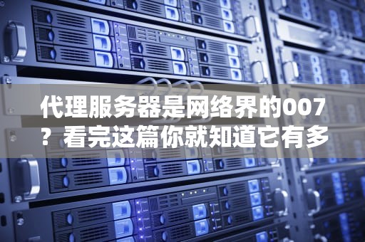 代理服务器是网络界的007？看完这篇你就知道它有多会伪装了！