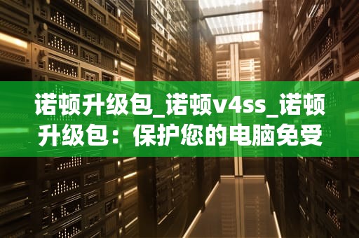 诺顿升级包_诺顿v4ss_诺顿升级包：保护您的电脑免受病毒侵害