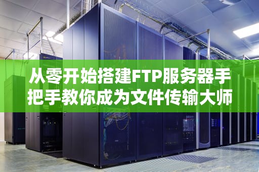 从零开始搭建FTP服务器手把手教你成为文件传输大师