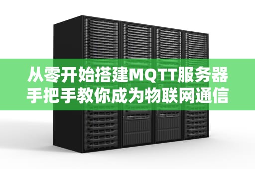 从零开始搭建MQTT服务器手把手教你成为物联网通信大师