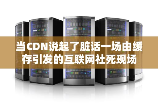 当CDN说起了脏话一场由缓存引发的互联网社死现场